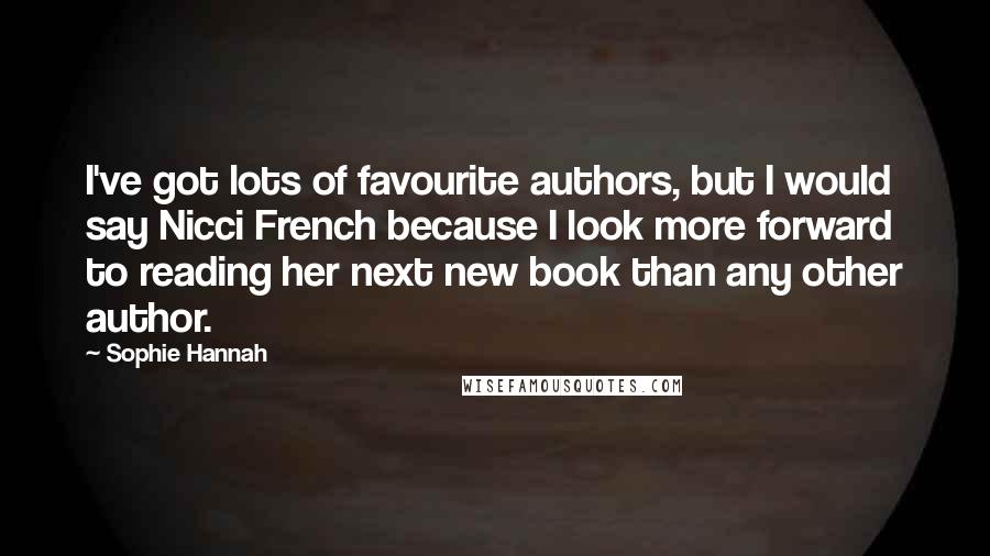 Sophie Hannah Quotes: I've got lots of favourite authors, but I would say Nicci French because I look more forward to reading her next new book than any other author.
