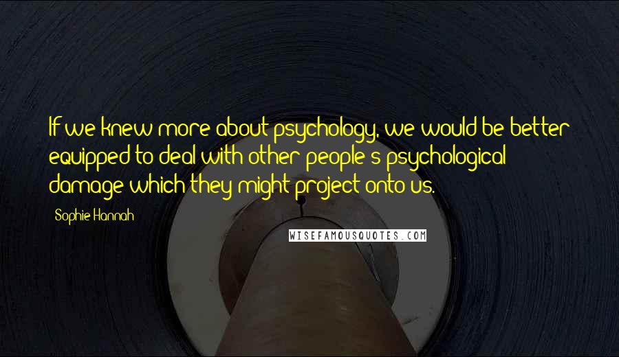 Sophie Hannah Quotes: If we knew more about psychology, we would be better equipped to deal with other people's psychological damage which they might project onto us.