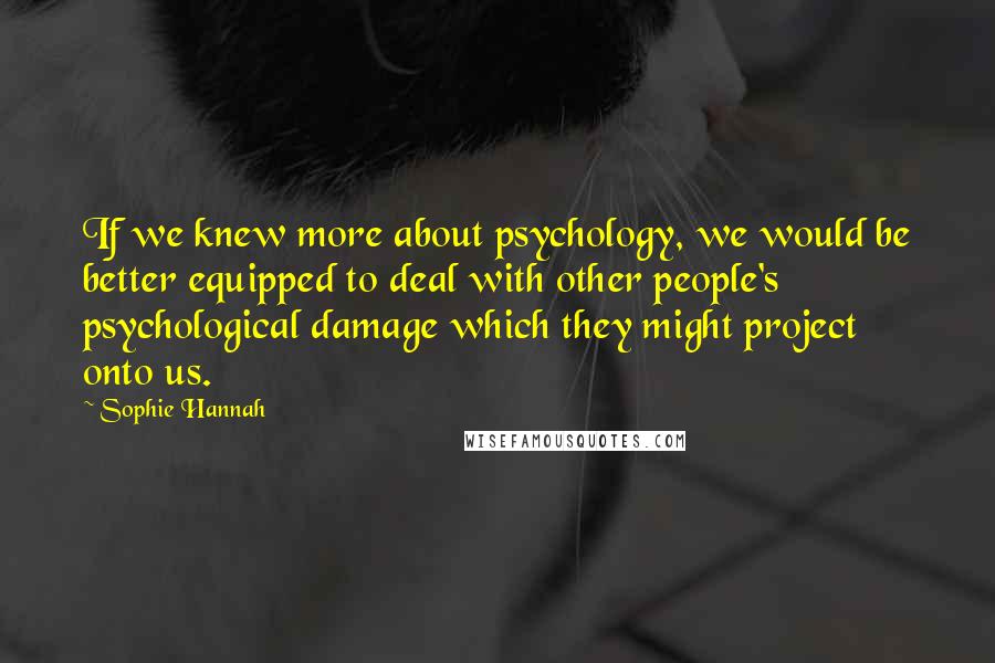 Sophie Hannah Quotes: If we knew more about psychology, we would be better equipped to deal with other people's psychological damage which they might project onto us.