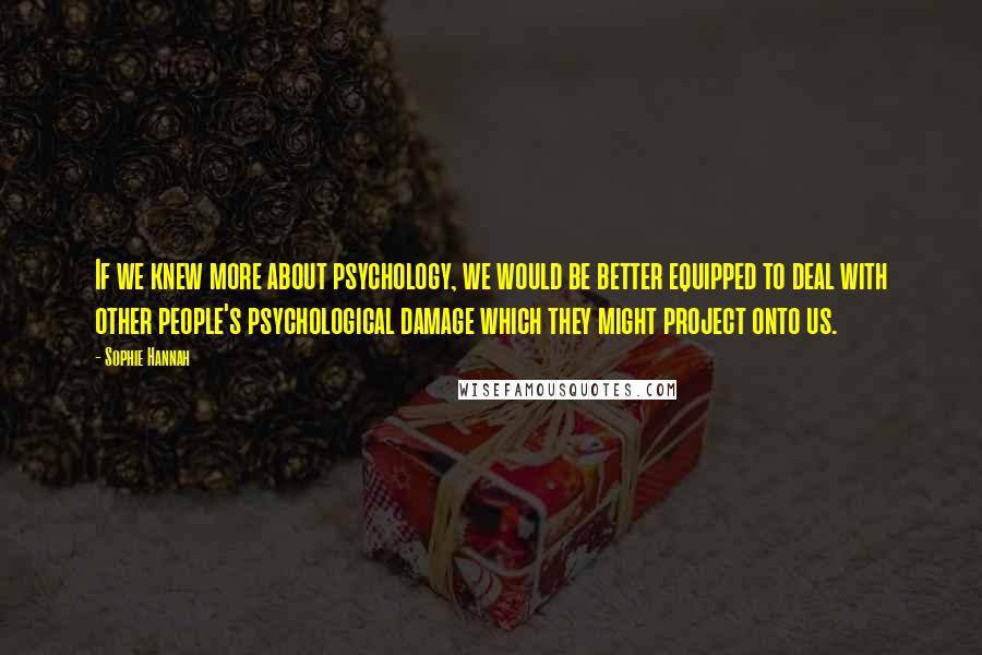 Sophie Hannah Quotes: If we knew more about psychology, we would be better equipped to deal with other people's psychological damage which they might project onto us.