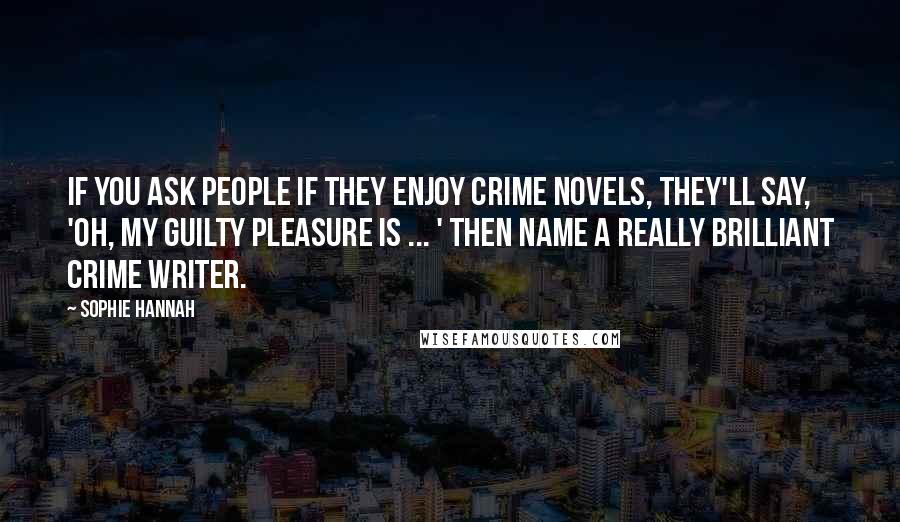 Sophie Hannah Quotes: If you ask people if they enjoy crime novels, they'll say, 'Oh, my guilty pleasure is ... ' then name a really brilliant crime writer.