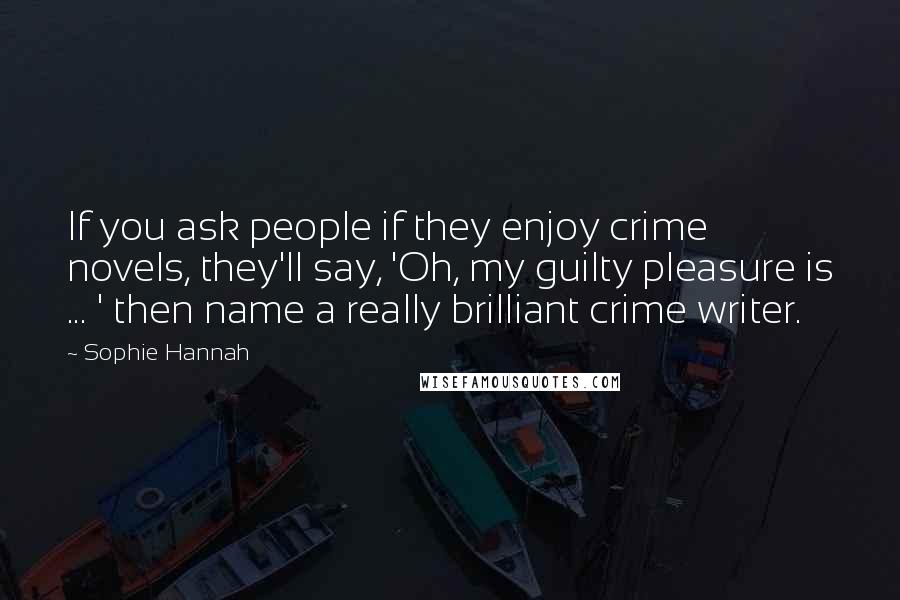 Sophie Hannah Quotes: If you ask people if they enjoy crime novels, they'll say, 'Oh, my guilty pleasure is ... ' then name a really brilliant crime writer.