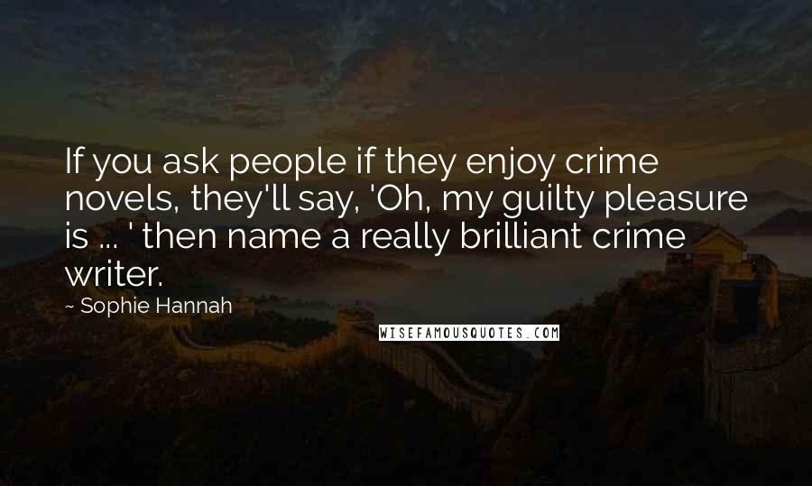 Sophie Hannah Quotes: If you ask people if they enjoy crime novels, they'll say, 'Oh, my guilty pleasure is ... ' then name a really brilliant crime writer.