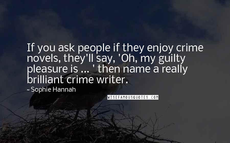 Sophie Hannah Quotes: If you ask people if they enjoy crime novels, they'll say, 'Oh, my guilty pleasure is ... ' then name a really brilliant crime writer.