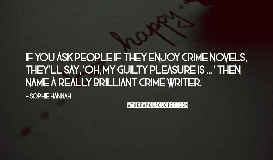 Sophie Hannah Quotes: If you ask people if they enjoy crime novels, they'll say, 'Oh, my guilty pleasure is ... ' then name a really brilliant crime writer.