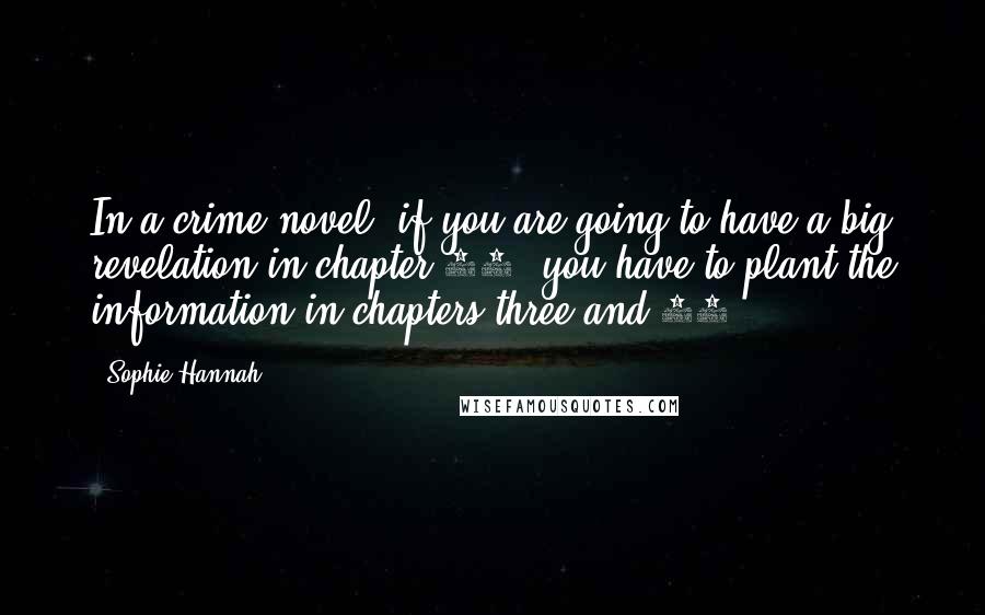 Sophie Hannah Quotes: In a crime novel, if you are going to have a big revelation in chapter 30, you have to plant the information in chapters three and 11.