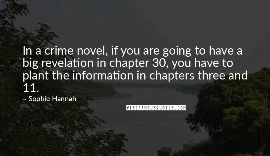 Sophie Hannah Quotes: In a crime novel, if you are going to have a big revelation in chapter 30, you have to plant the information in chapters three and 11.