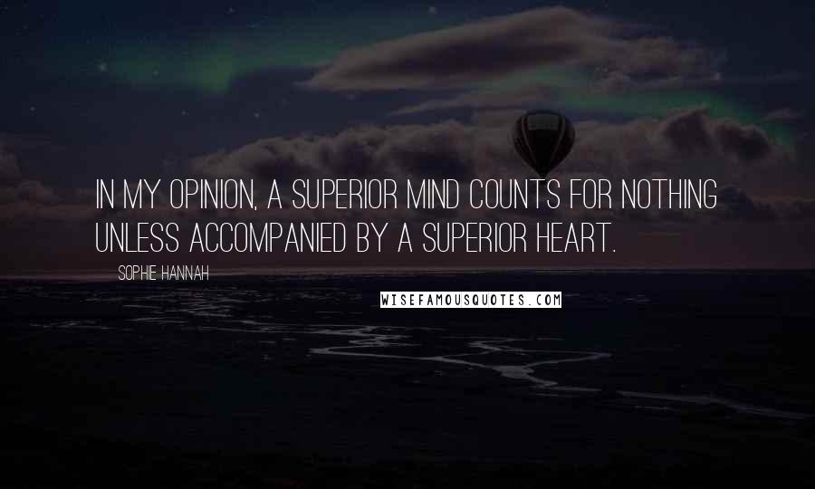 Sophie Hannah Quotes: In my opinion, a superior mind counts for nothing unless accompanied by a superior heart.