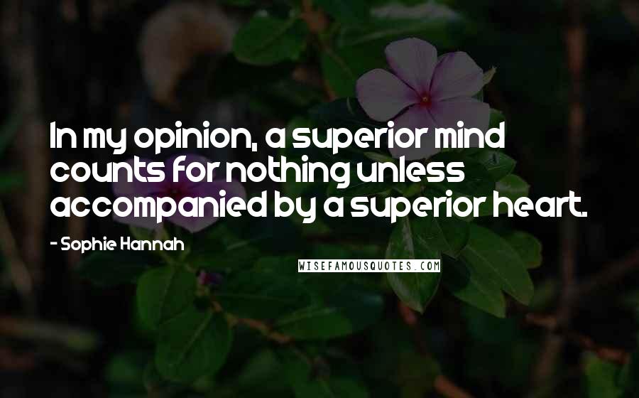 Sophie Hannah Quotes: In my opinion, a superior mind counts for nothing unless accompanied by a superior heart.