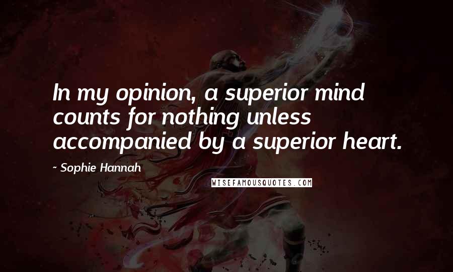 Sophie Hannah Quotes: In my opinion, a superior mind counts for nothing unless accompanied by a superior heart.