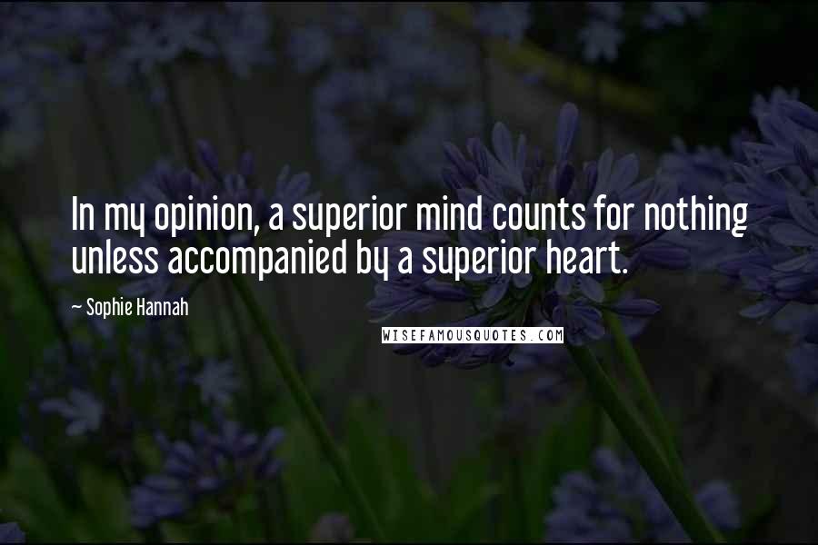 Sophie Hannah Quotes: In my opinion, a superior mind counts for nothing unless accompanied by a superior heart.