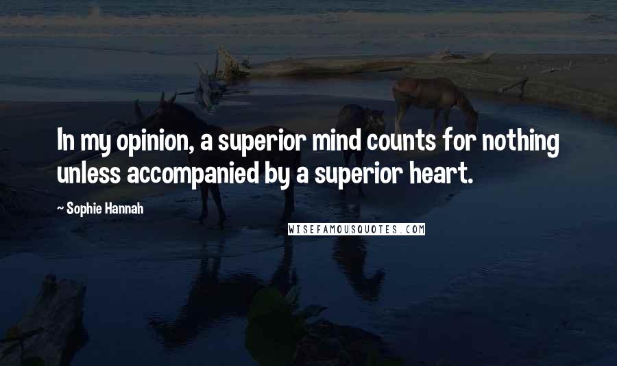 Sophie Hannah Quotes: In my opinion, a superior mind counts for nothing unless accompanied by a superior heart.