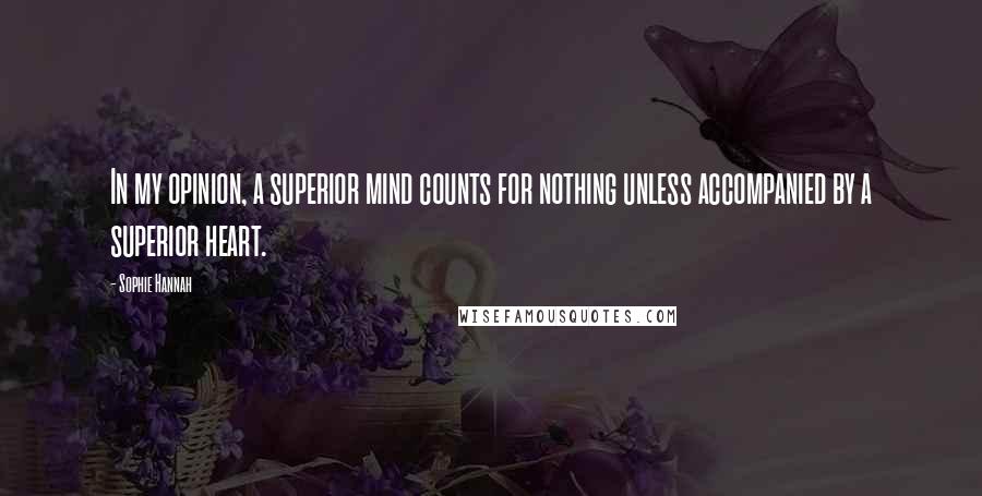 Sophie Hannah Quotes: In my opinion, a superior mind counts for nothing unless accompanied by a superior heart.