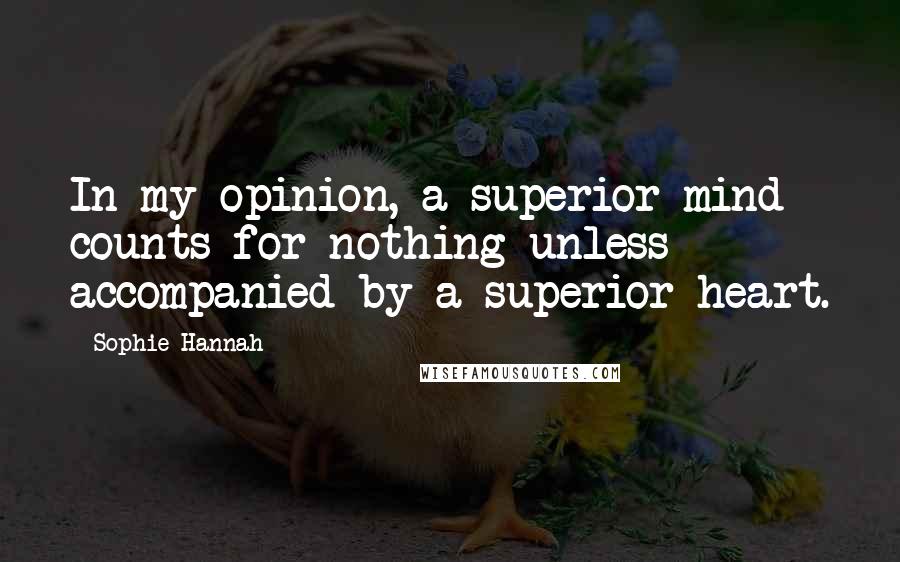 Sophie Hannah Quotes: In my opinion, a superior mind counts for nothing unless accompanied by a superior heart.