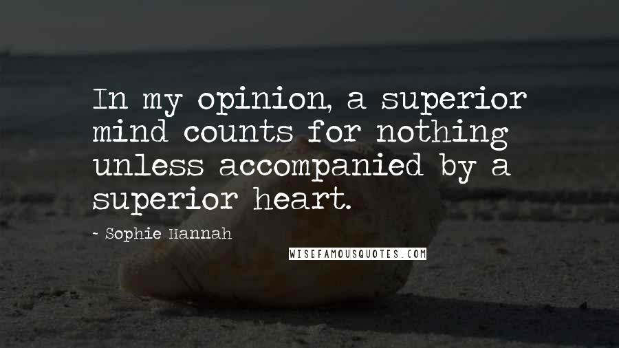 Sophie Hannah Quotes: In my opinion, a superior mind counts for nothing unless accompanied by a superior heart.