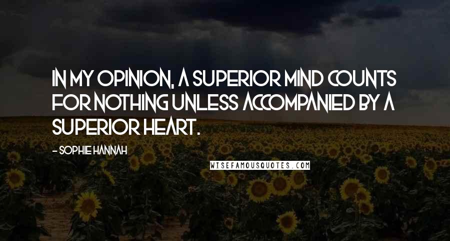 Sophie Hannah Quotes: In my opinion, a superior mind counts for nothing unless accompanied by a superior heart.