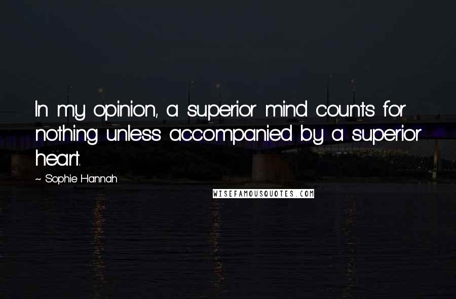 Sophie Hannah Quotes: In my opinion, a superior mind counts for nothing unless accompanied by a superior heart.