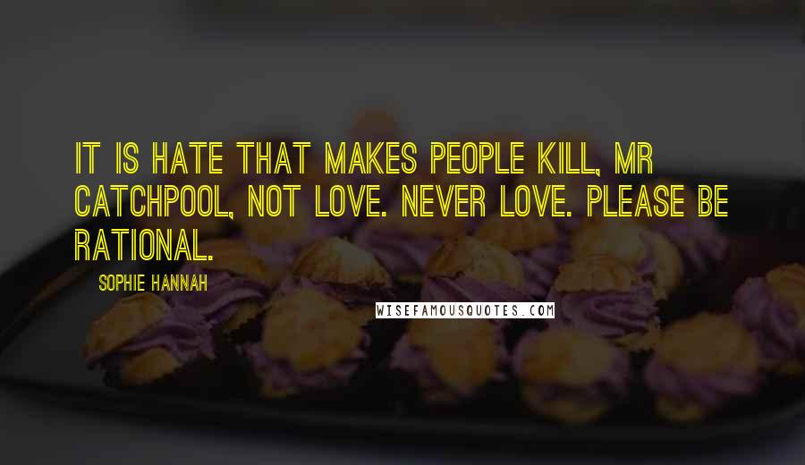 Sophie Hannah Quotes: It is hate that makes people kill, Mr Catchpool, not love. Never love. Please be rational.