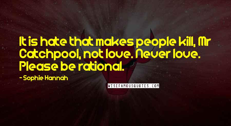 Sophie Hannah Quotes: It is hate that makes people kill, Mr Catchpool, not love. Never love. Please be rational.