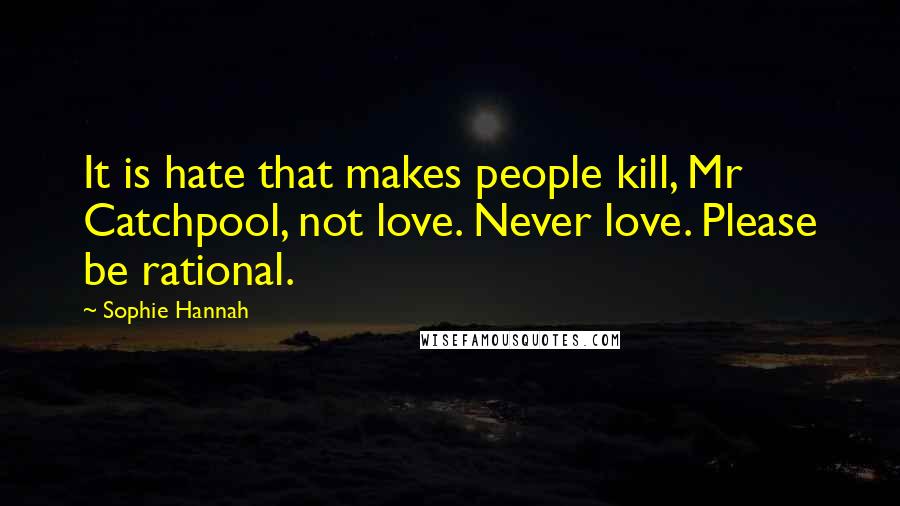 Sophie Hannah Quotes: It is hate that makes people kill, Mr Catchpool, not love. Never love. Please be rational.