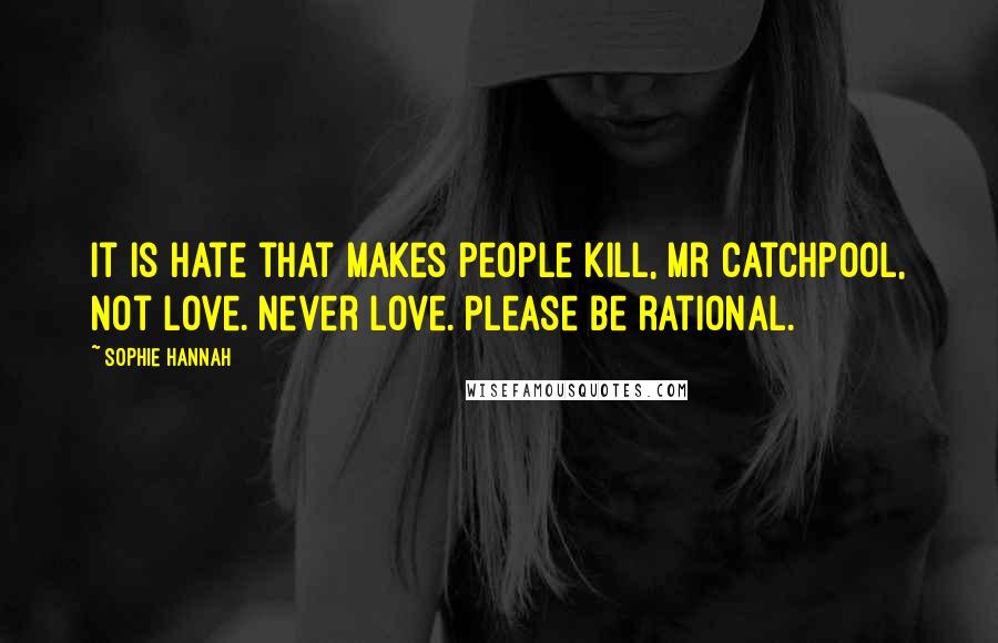 Sophie Hannah Quotes: It is hate that makes people kill, Mr Catchpool, not love. Never love. Please be rational.