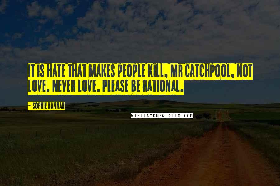 Sophie Hannah Quotes: It is hate that makes people kill, Mr Catchpool, not love. Never love. Please be rational.