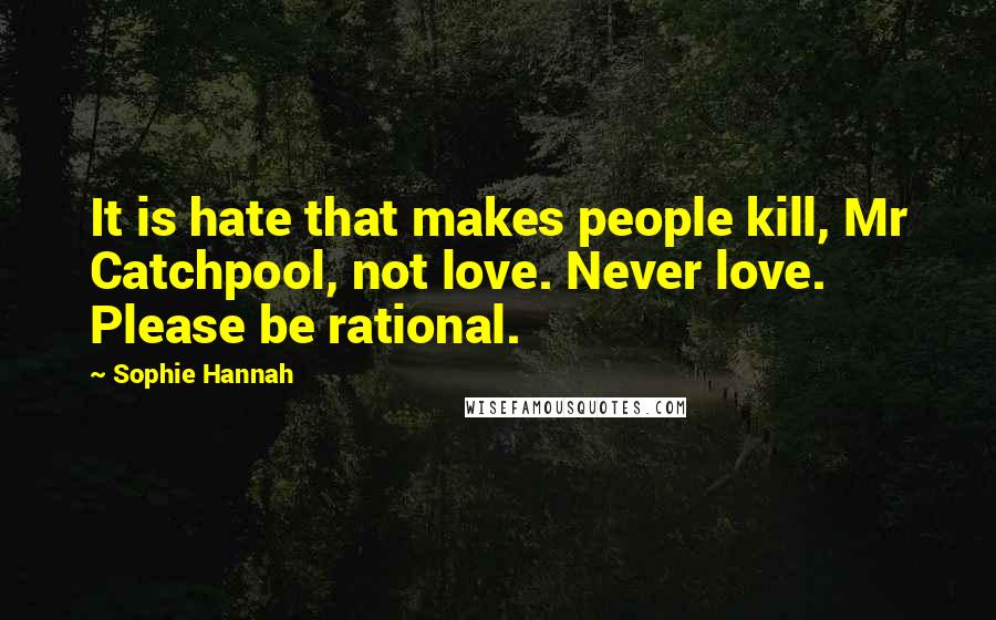 Sophie Hannah Quotes: It is hate that makes people kill, Mr Catchpool, not love. Never love. Please be rational.