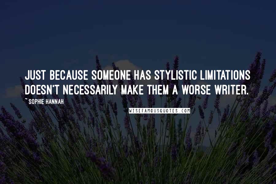 Sophie Hannah Quotes: Just because someone has stylistic limitations doesn't necessarily make them a worse writer.