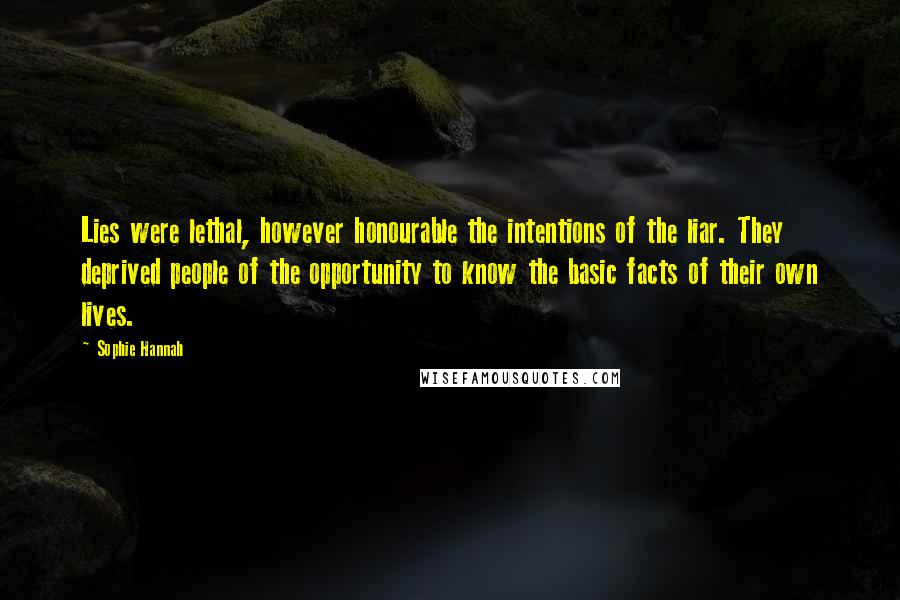 Sophie Hannah Quotes: Lies were lethal, however honourable the intentions of the liar. They deprived people of the opportunity to know the basic facts of their own lives.