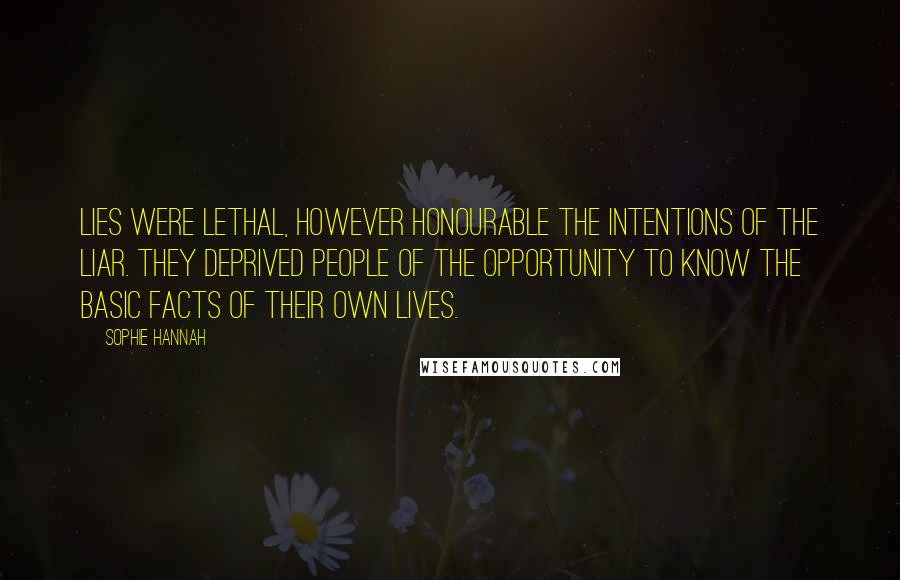 Sophie Hannah Quotes: Lies were lethal, however honourable the intentions of the liar. They deprived people of the opportunity to know the basic facts of their own lives.