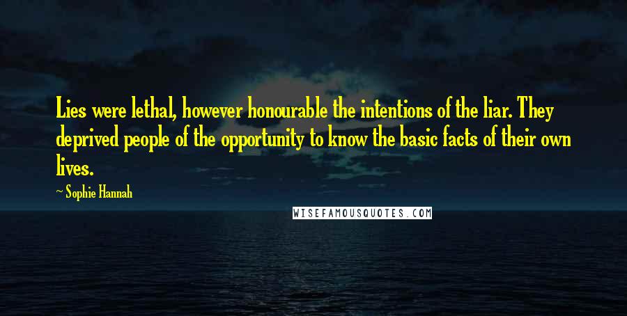 Sophie Hannah Quotes: Lies were lethal, however honourable the intentions of the liar. They deprived people of the opportunity to know the basic facts of their own lives.