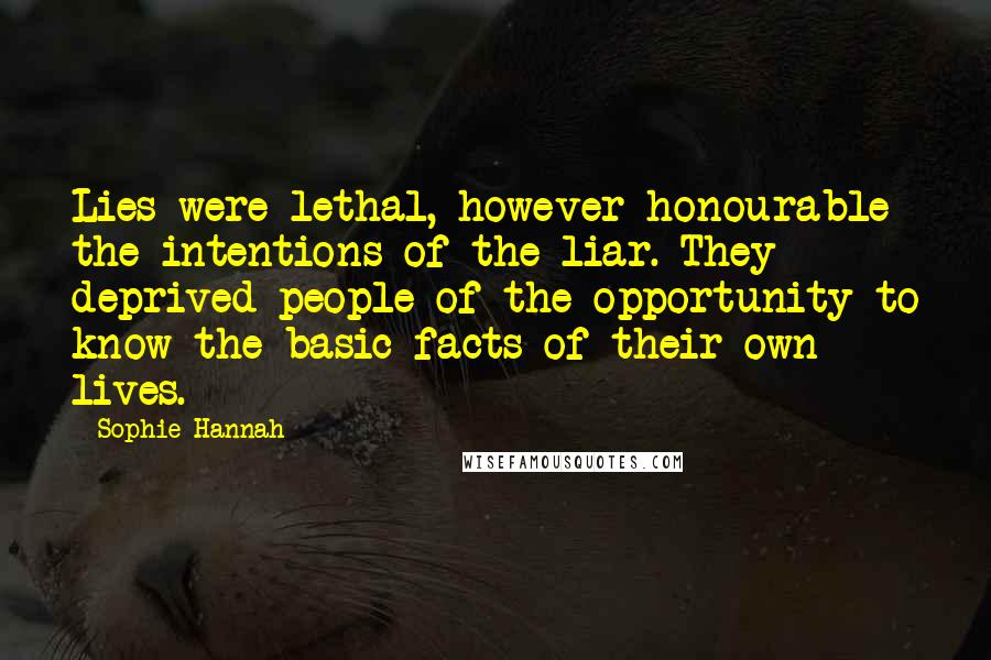 Sophie Hannah Quotes: Lies were lethal, however honourable the intentions of the liar. They deprived people of the opportunity to know the basic facts of their own lives.