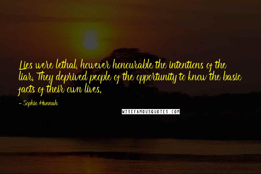 Sophie Hannah Quotes: Lies were lethal, however honourable the intentions of the liar. They deprived people of the opportunity to know the basic facts of their own lives.