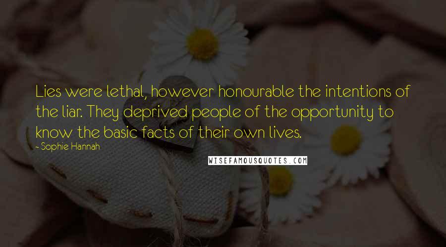 Sophie Hannah Quotes: Lies were lethal, however honourable the intentions of the liar. They deprived people of the opportunity to know the basic facts of their own lives.