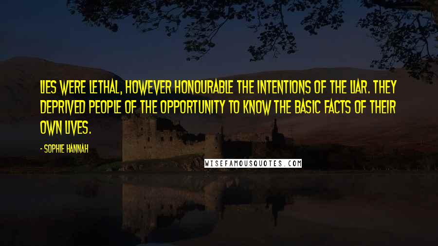 Sophie Hannah Quotes: Lies were lethal, however honourable the intentions of the liar. They deprived people of the opportunity to know the basic facts of their own lives.