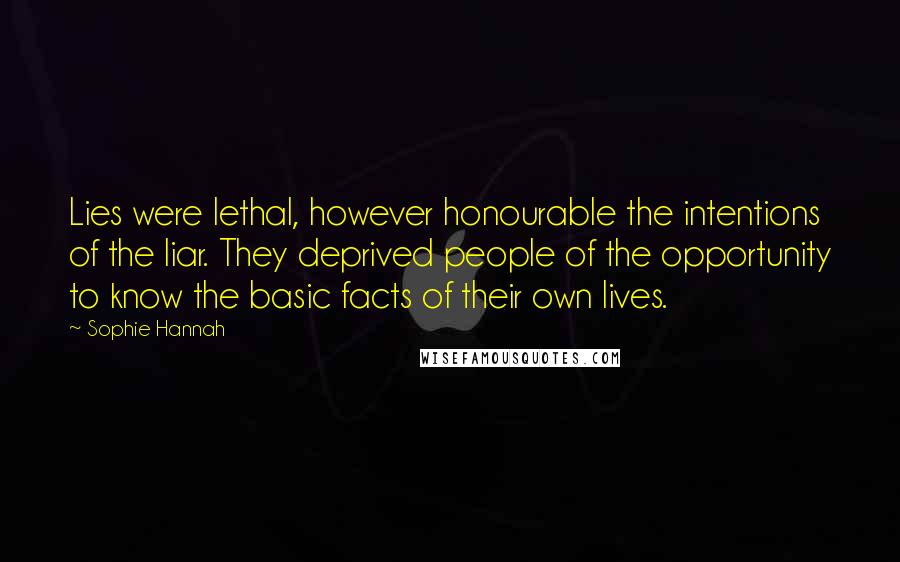 Sophie Hannah Quotes: Lies were lethal, however honourable the intentions of the liar. They deprived people of the opportunity to know the basic facts of their own lives.