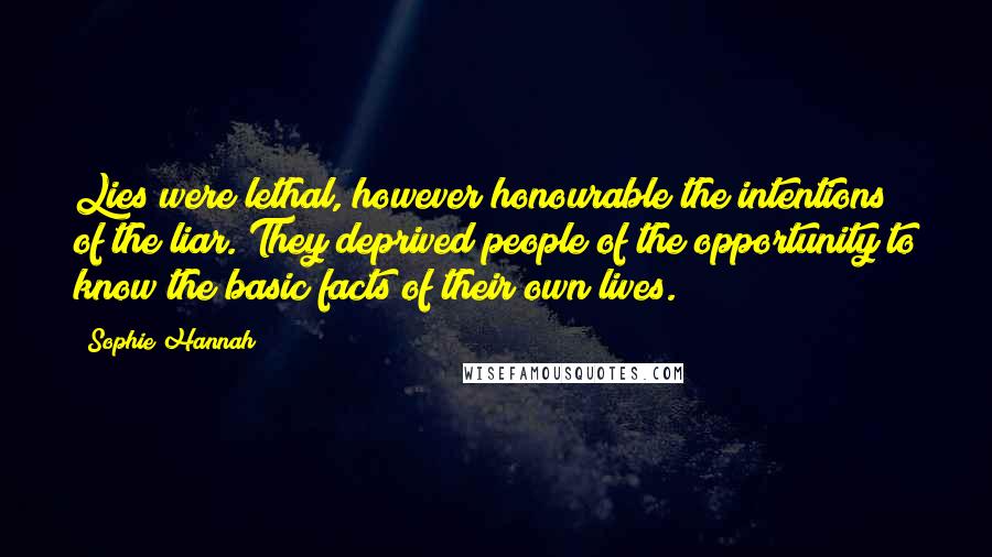 Sophie Hannah Quotes: Lies were lethal, however honourable the intentions of the liar. They deprived people of the opportunity to know the basic facts of their own lives.