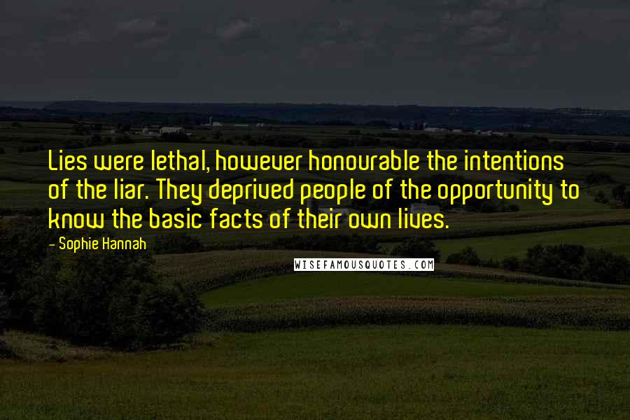 Sophie Hannah Quotes: Lies were lethal, however honourable the intentions of the liar. They deprived people of the opportunity to know the basic facts of their own lives.