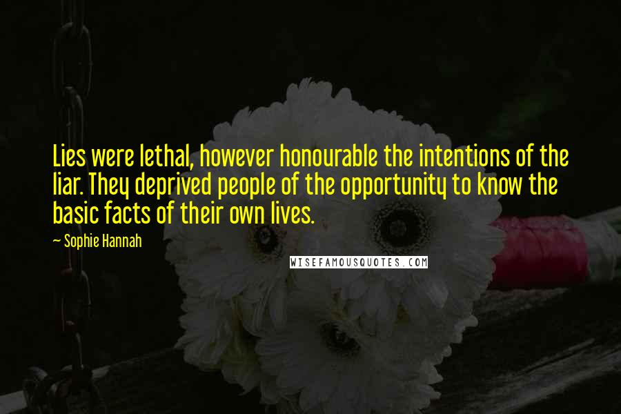 Sophie Hannah Quotes: Lies were lethal, however honourable the intentions of the liar. They deprived people of the opportunity to know the basic facts of their own lives.