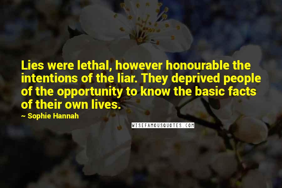 Sophie Hannah Quotes: Lies were lethal, however honourable the intentions of the liar. They deprived people of the opportunity to know the basic facts of their own lives.