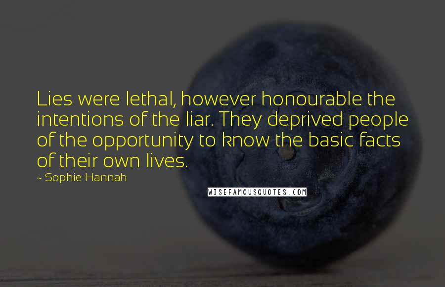 Sophie Hannah Quotes: Lies were lethal, however honourable the intentions of the liar. They deprived people of the opportunity to know the basic facts of their own lives.