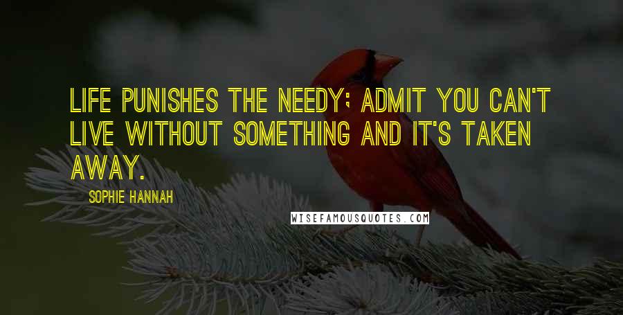 Sophie Hannah Quotes: Life punishes the needy; admit you can't live without something and it's taken away.
