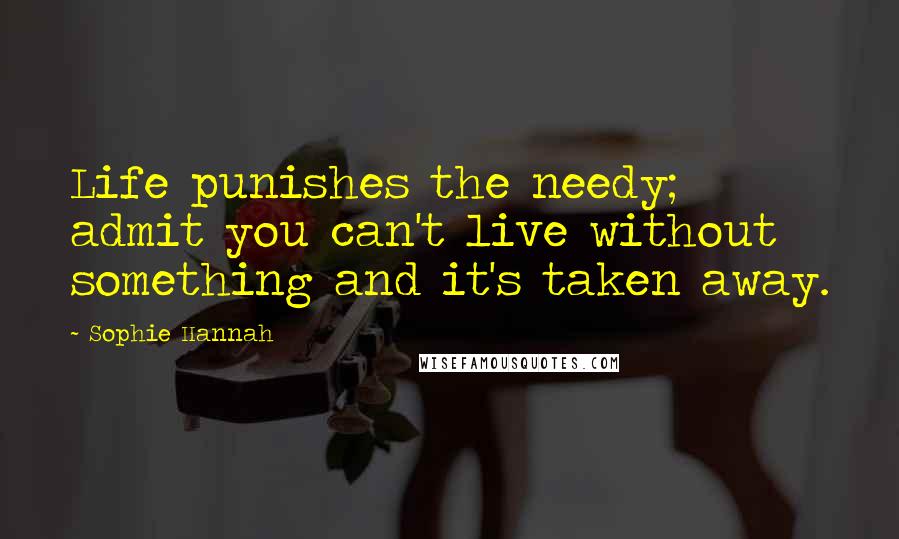 Sophie Hannah Quotes: Life punishes the needy; admit you can't live without something and it's taken away.