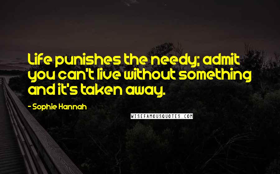 Sophie Hannah Quotes: Life punishes the needy; admit you can't live without something and it's taken away.