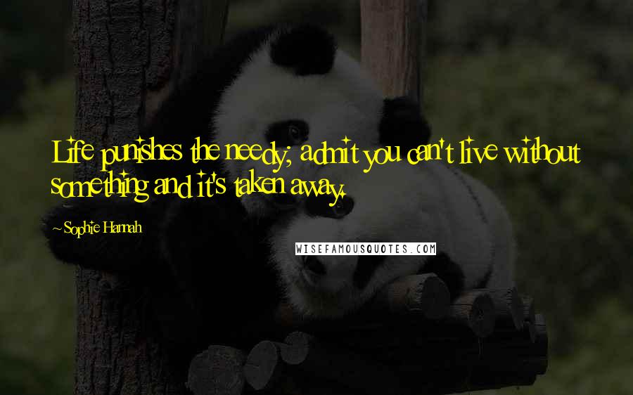 Sophie Hannah Quotes: Life punishes the needy; admit you can't live without something and it's taken away.