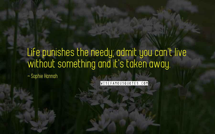Sophie Hannah Quotes: Life punishes the needy; admit you can't live without something and it's taken away.