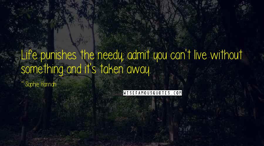 Sophie Hannah Quotes: Life punishes the needy; admit you can't live without something and it's taken away.