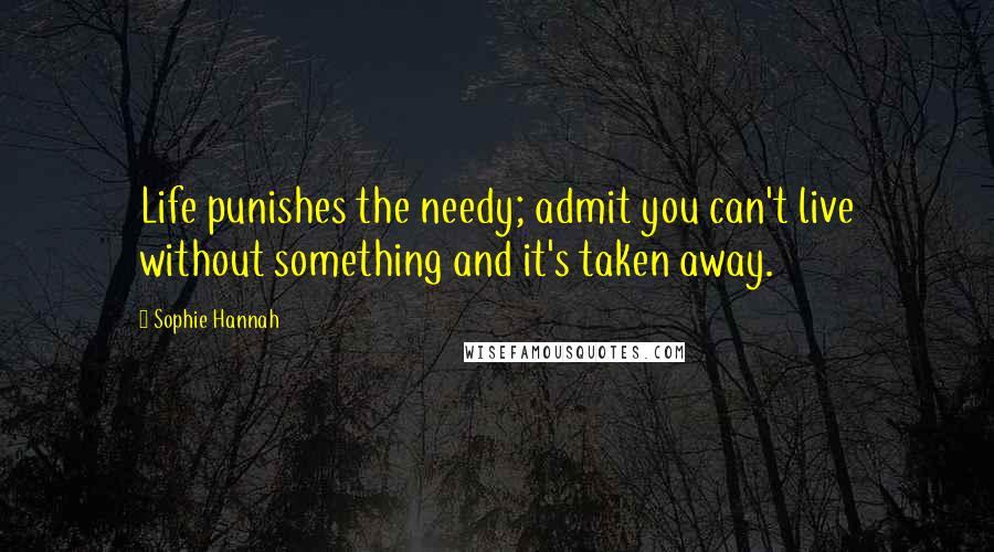Sophie Hannah Quotes: Life punishes the needy; admit you can't live without something and it's taken away.