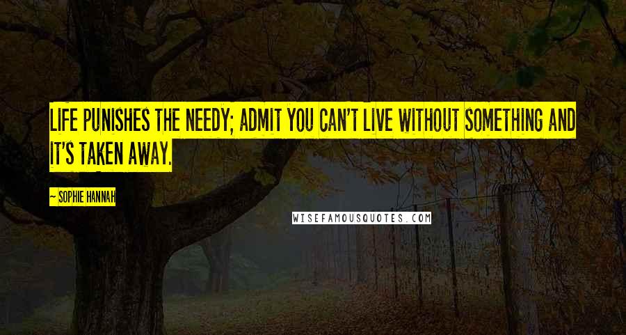 Sophie Hannah Quotes: Life punishes the needy; admit you can't live without something and it's taken away.