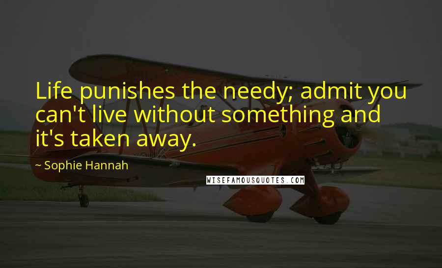 Sophie Hannah Quotes: Life punishes the needy; admit you can't live without something and it's taken away.